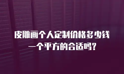 皮雕画个人定制价格多少钱一个平方的合适吗？