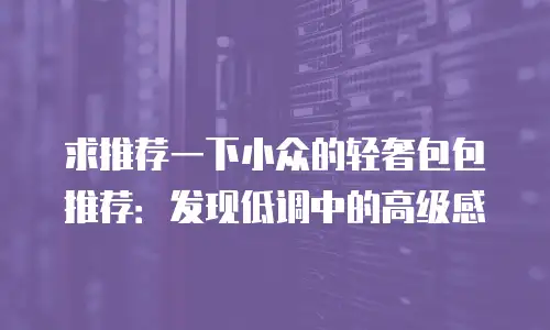 求推荐一下小众的轻奢包包推荐：发现低调中的高级感
