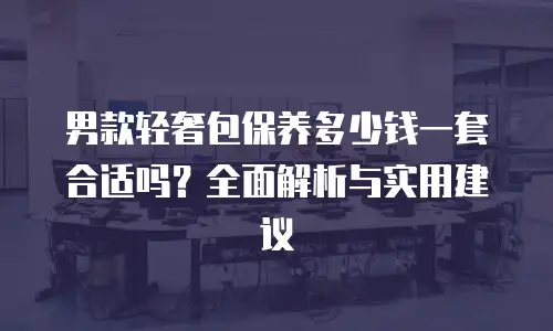 男款轻奢包保养多少钱一套合适吗？全面解析与实用建议