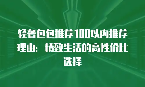 轻奢包包推荐100以内推荐理由：精致生活的高性价比选择