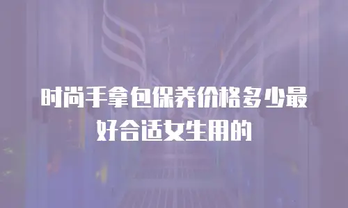 时尚手拿包保养价格多少最好合适女生用的