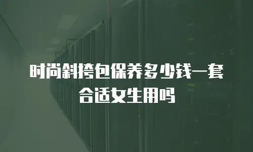 时尚斜挎包保养多少钱一套合适女生用吗