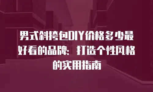 男式斜挎包DIY价格多少最好看的品牌：打造个性风格的实用指南