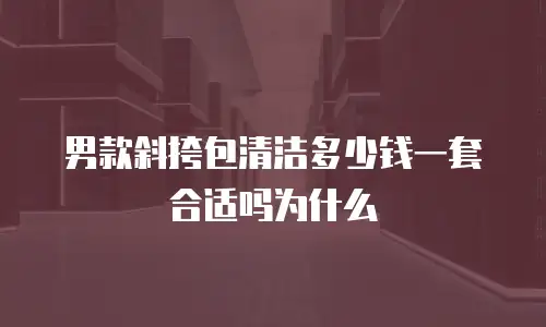 男款斜挎包清洁多少钱一套合适吗为什么