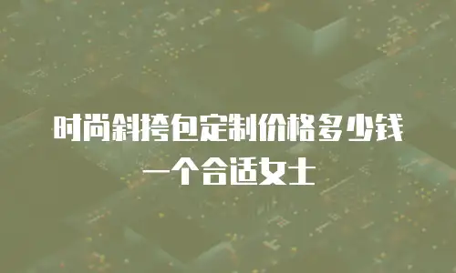 时尚斜挎包定制价格多少钱一个合适女士