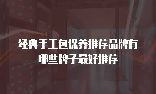 经典手工包保养推荐品牌有哪些牌子最好推荐