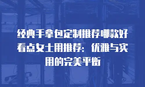 经典手拿包定制推荐哪款好看点女士用推荐：优雅与实用的完美平衡