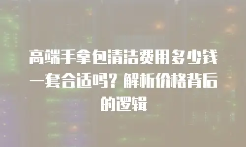 高端手拿包清洁费用多少钱一套合适吗？解析价格背后的逻辑