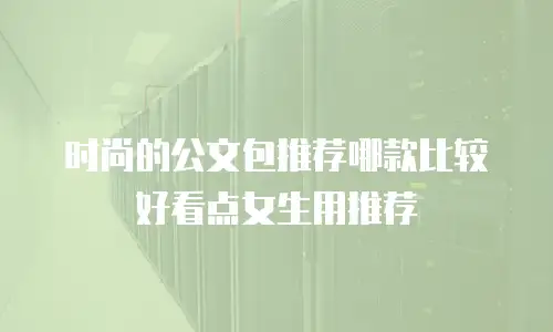 时尚的公文包推荐哪款比较好看点女生用推荐