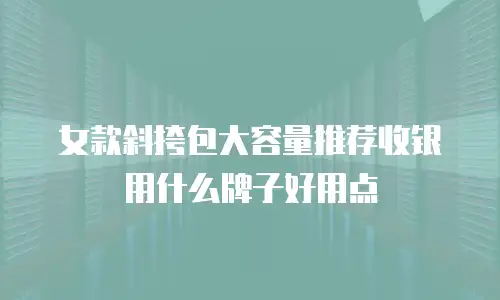 女款斜挎包大容量推荐收银用什么牌子好用点