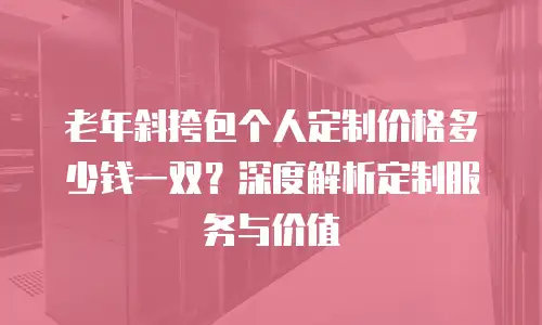 老年斜挎包个人定制价格多少钱一双？深度解析定制服务与价值