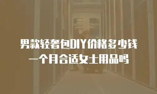 男款轻奢包DIY价格多少钱一个月合适女士用品吗