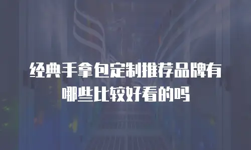 经典手拿包定制推荐品牌有哪些比较好看的吗