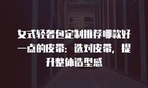 女式轻奢包定制推荐哪款好一点的皮带：选对皮带，提升整体造型感