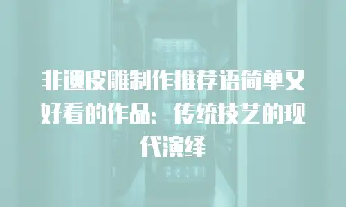 非遗皮雕制作推荐语简单又好看的作品：传统技艺的现代演绎