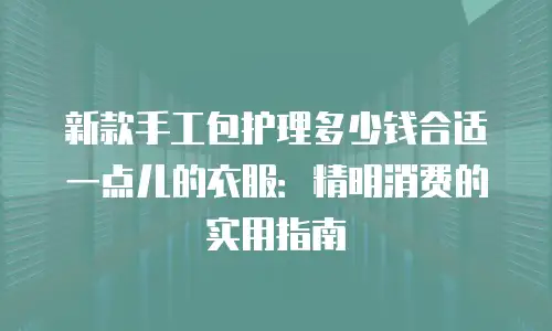 新款手工包护理多少钱合适一点儿的衣服：精明消费的实用指南