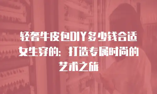 轻奢牛皮包DIY多少钱合适女生穿的：打造专属时尚的艺术之旅
