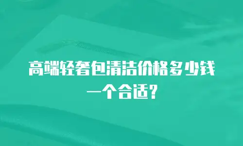 高端轻奢包清洁价格多少钱一个合适？