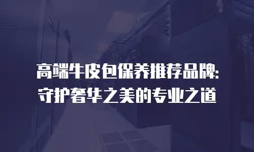 高端牛皮包保养推荐品牌：守护奢华之美的专业之道