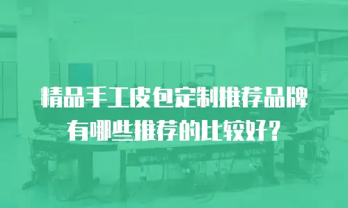 精品手工皮包定制推荐品牌有哪些推荐的比较好？