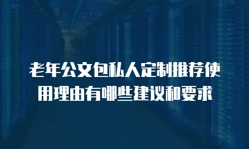 老年公文包私人定制推荐使用理由有哪些建议和要求