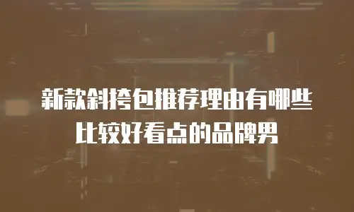 新款斜挎包推荐理由有哪些比较好看点的品牌男