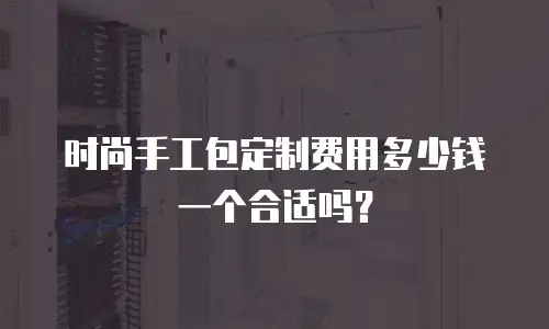 时尚手工包定制费用多少钱一个合适吗？