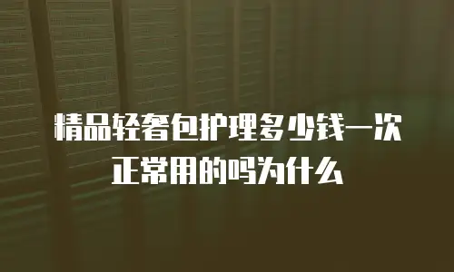 精品轻奢包护理多少钱一次正常用的吗为什么