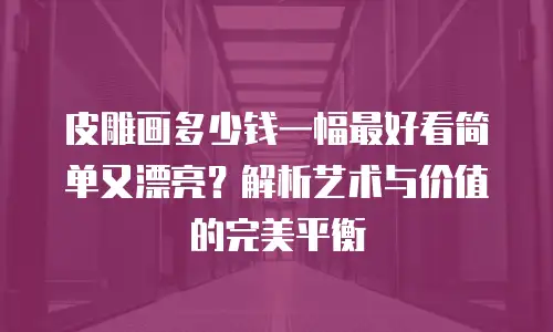 皮雕画多少钱一幅最好看简单又漂亮？解析艺术与价值的完美平衡