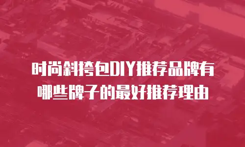 时尚斜挎包DIY推荐品牌有哪些牌子的最好推荐理由