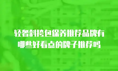 轻奢斜挎包保养推荐品牌有哪些好看点的牌子推荐吗