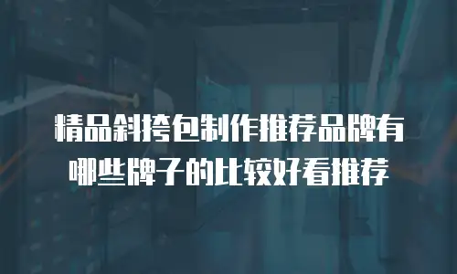 精品斜挎包制作推荐品牌有哪些牌子的比较好看推荐