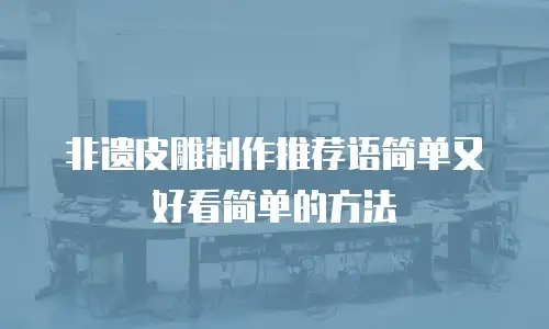 非遗皮雕制作推荐语简单又好看简单的方法