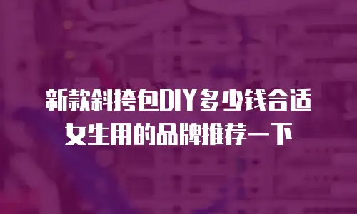 新款斜挎包DIY多少钱合适女生用的品牌推荐一下