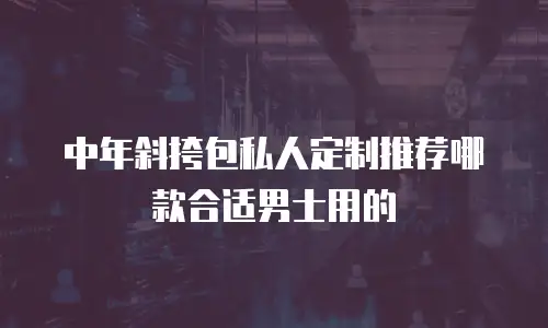 中年斜挎包私人定制推荐哪款合适男士用的