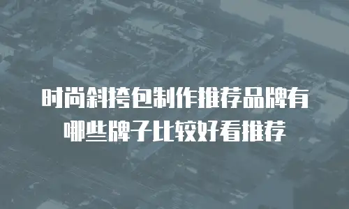 时尚斜挎包制作推荐品牌有哪些牌子比较好看推荐