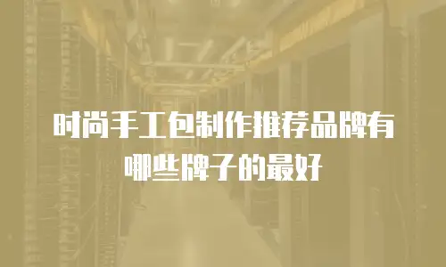 时尚手工包制作推荐品牌有哪些牌子的最好