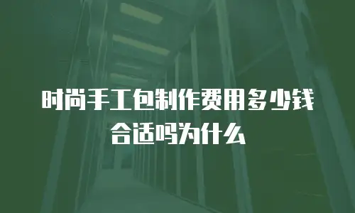 时尚手工包制作费用多少钱合适吗为什么
