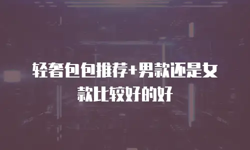 轻奢包包推荐+男款还是女款比较好的好