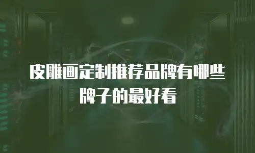 皮雕画定制推荐品牌有哪些牌子的最好看