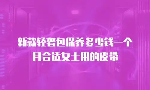 新款轻奢包保养多少钱一个月合适女士用的皮带