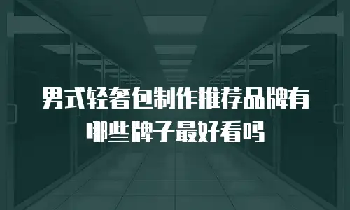 男式轻奢包制作推荐品牌有哪些牌子最好看吗