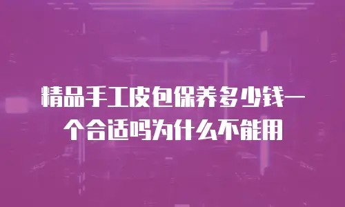 精品手工皮包保养多少钱一个合适吗为什么不能用