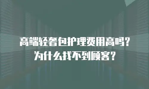 高端轻奢包护理费用高吗？为什么找不到顾客？