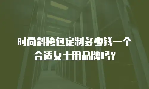 时尚斜挎包定制多少钱一个合适女士用品牌吗？