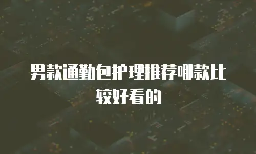 男款通勤包护理推荐哪款比较好看的