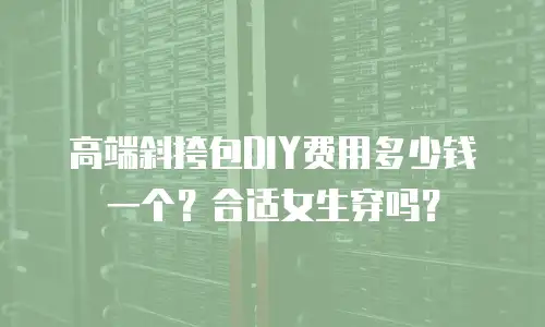 高端斜挎包DIY费用多少钱一个？合适女生穿吗？