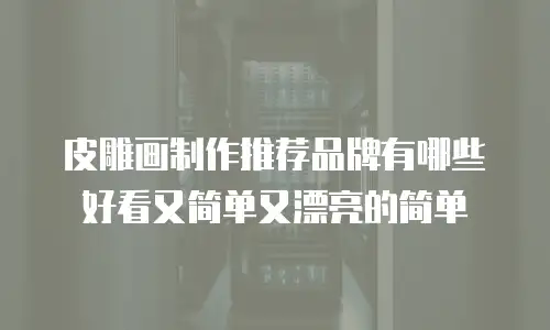 皮雕画制作推荐品牌有哪些好看又简单又漂亮的简单