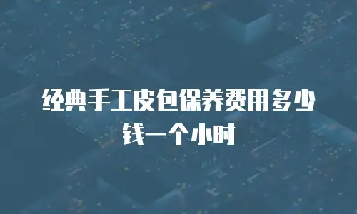 经典手工皮包保养费用多少钱一个小时