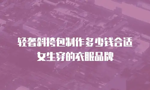 轻奢斜挎包制作多少钱合适女生穿的衣服品牌